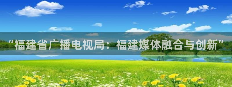 51视频精选全部免费：“福建省广播电视局：福建媒体融合与创新”