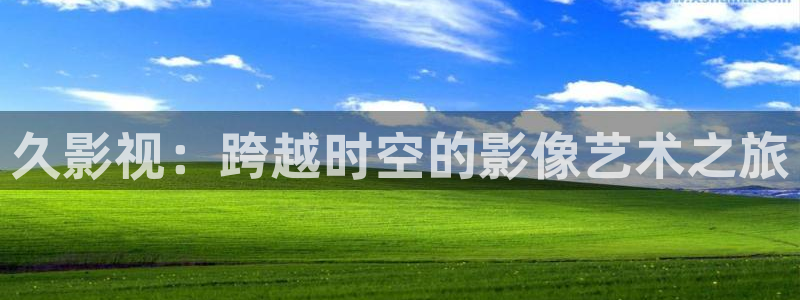 51视频免费下载：久影视：跨越时空的影像艺术之旅
