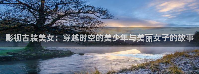 51视频在线看：影视古装美女：穿越时空的美少年与美丽女子的故事