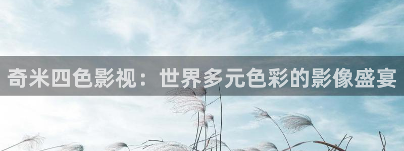 51视频社区：奇米四色影视：世界多元色彩的影像盛宴