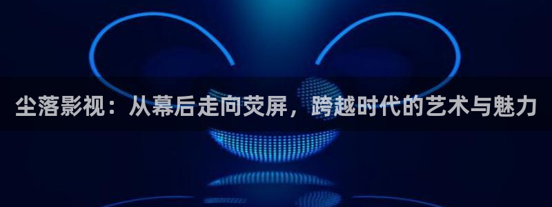 51视频在线免费：尘落影视：从幕后走向荧屏，跨越时代的艺术与魅力